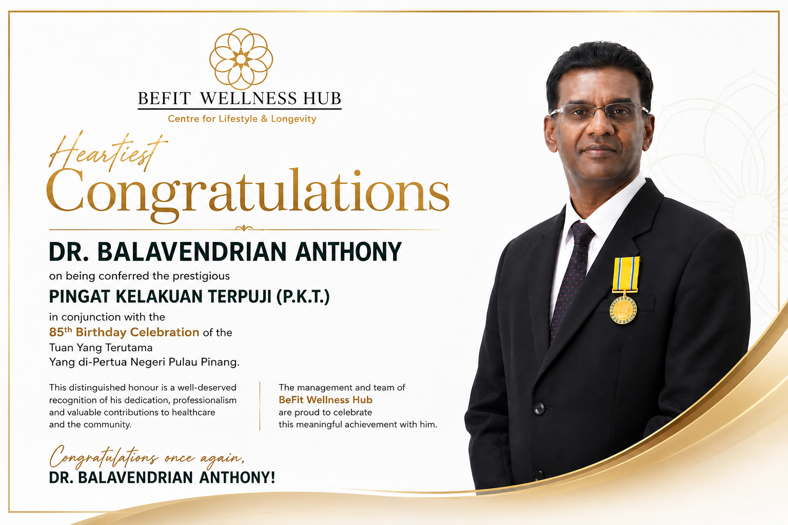 BeFit Wellness Hub congratulates Dr. Balavendrian Anthony on receiving the Pingat Kelakuan Terpuji (P.K.T.) in conjunction with the 85th Birthday Celebration of the Tuan Yang Terutama Yang di-Pertua Negeri Pulau Pinang.